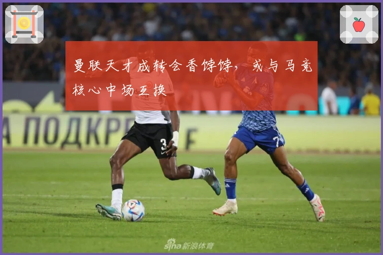 曼联天才成转会香饽饽，或与马竞核心中场互换