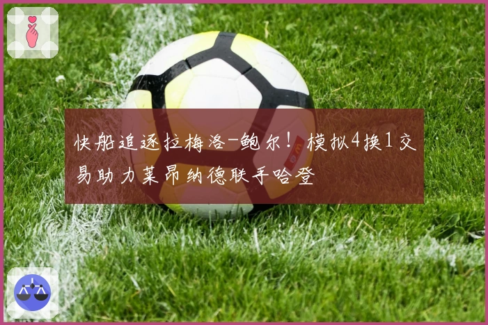 快船追逐拉梅洛-鲍尔！模拟4换1交易助力莱昂纳德联手哈登