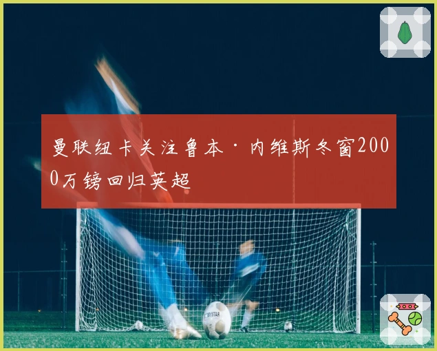曼联纽卡关注鲁本·内维斯冬窗2000万镑回归英超