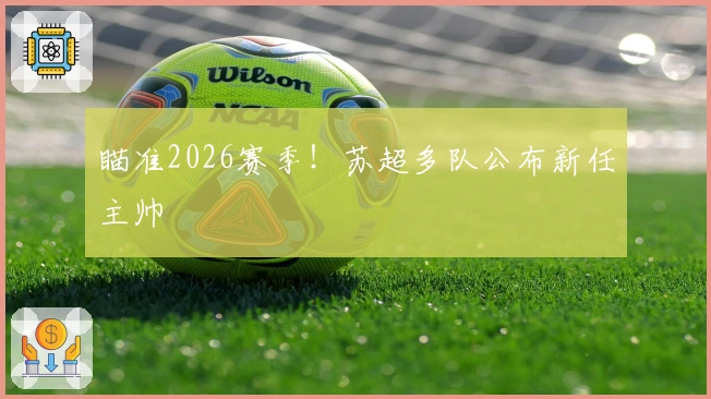 瞄准2026赛季！苏超多队公布新任主帅