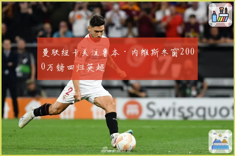 曼联纽卡关注鲁本·内维斯冬窗2000万镑回归英超