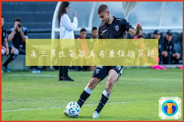 高三男生备战高考兼征战苏超