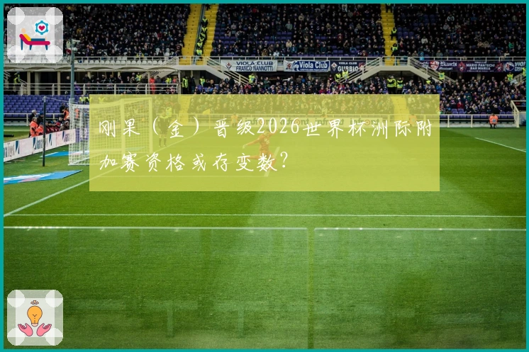 刚果（金）晋级2026世界杯洲际附加赛资格或存变数？