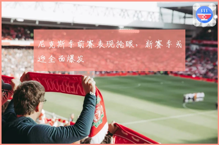 尼克斯季前赛表现抢眼，新赛季或迎全面爆发