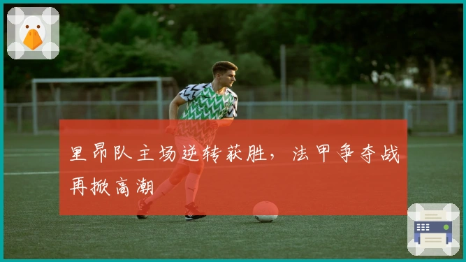 里昂队主场逆转获胜，法甲争夺战再掀高潮