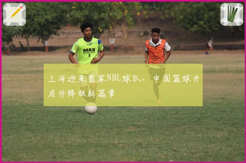 上海迎来首家NBL球队，中国篮球开启升降级新篇章