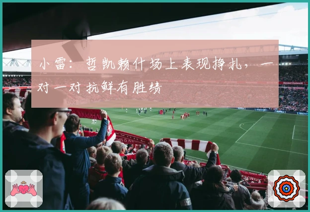 小雷：哲凯赖什场上表现挣扎，一对一对抗鲜有胜绩