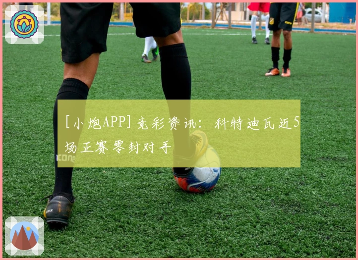 [小炮APP]竞彩资讯：科特迪瓦近5场正赛零封对手