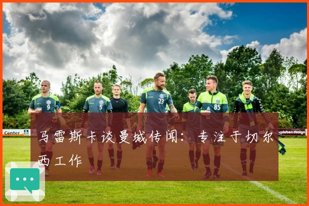 马雷斯卡谈曼城传闻：专注于切尔西工作