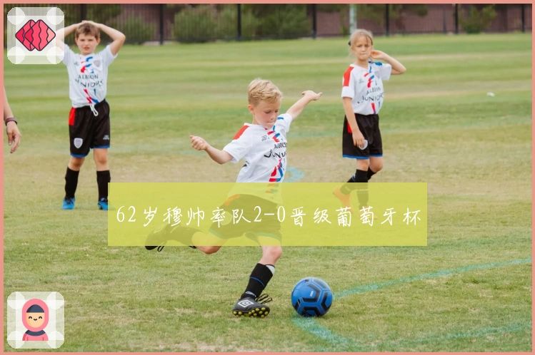 62岁穆帅率队2-0晋级葡萄牙杯