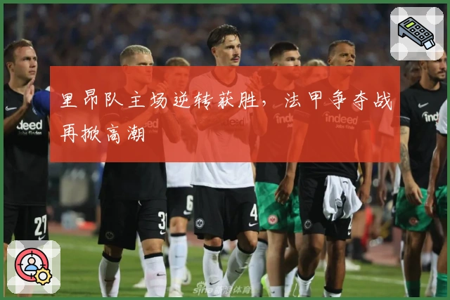 里昂队主场逆转获胜，法甲争夺战再掀高潮