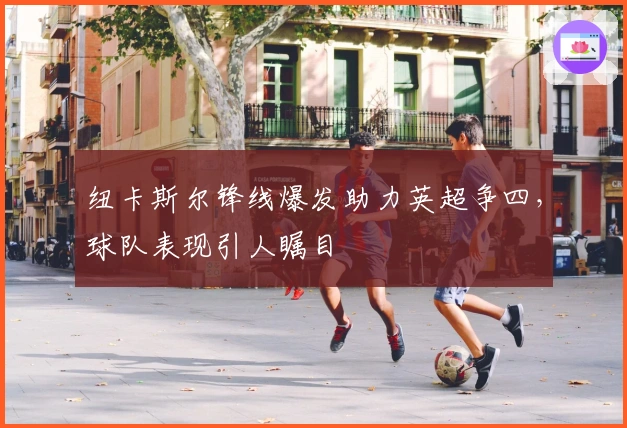 纽卡斯尔锋线爆发助力英超争四，球队表现引人瞩目