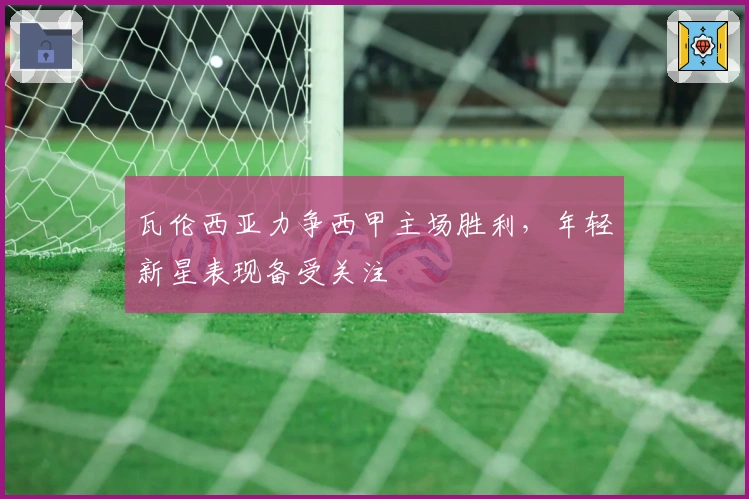 瓦伦西亚力争西甲主场胜利，年轻新星表现备受关注