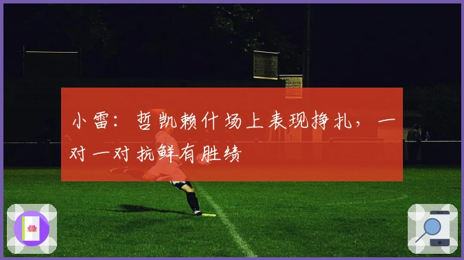 小雷：哲凯赖什场上表现挣扎，一对一对抗鲜有胜绩
