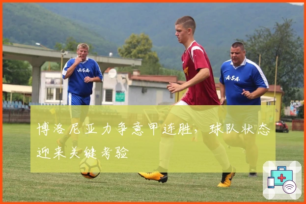 博洛尼亚力争意甲连胜，球队状态迎来关键考验