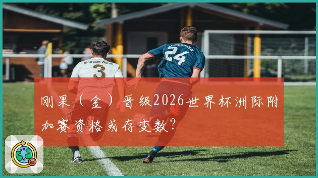 刚果(金)晋级2026世界杯洲际附加赛资格或存变数?