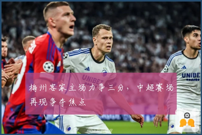 梅州客家主场力争三分,中超赛场再现争夺焦点