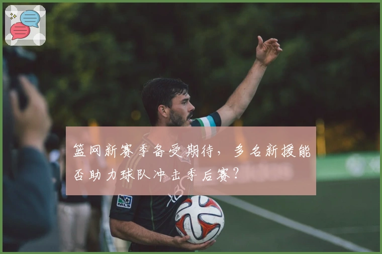 篮网新赛季备受期待，多名新援能否助力球队冲击季后赛？